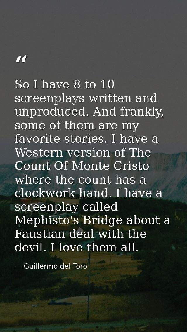 So I have 8 to 10 screenplays written and unproduced. And frankly, some of them are my favorite stories. I have a Wester — Guillermo del Toro