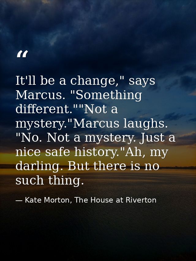 It'll be a change," says Marcus. "Something different.""Not a mystery."Marcus laughs. "No. Not a mystery. Just a nice sa — Kate Morton, The House at Riverton