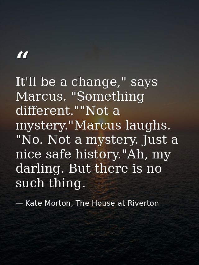It'll be a change," says Marcus. "Something different.""Not a mystery."Marcus laughs. "No. Not a mystery. Just a nice sa — Kate Morton, The House at Riverton