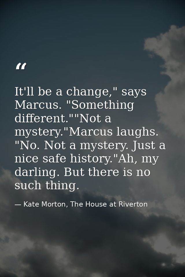 It'll be a change," says Marcus. "Something different.""Not a mystery."Marcus laughs. "No. Not a mystery. Just a nice sa — Kate Morton, The House at Riverton