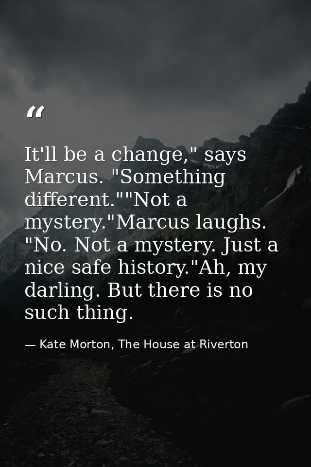 It'll be a change," says Marcus. "Something different.""Not a mystery."Marcus laughs. "No. Not a mystery. Just a nice sa — Kate Morton, The House at Riverton
