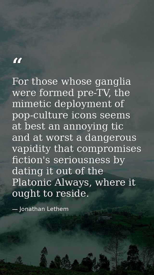 For those whose ganglia were formed pre-TV, the mimetic deployment of pop-culture icons seems at best an annoying tic an — Jonathan Lethem