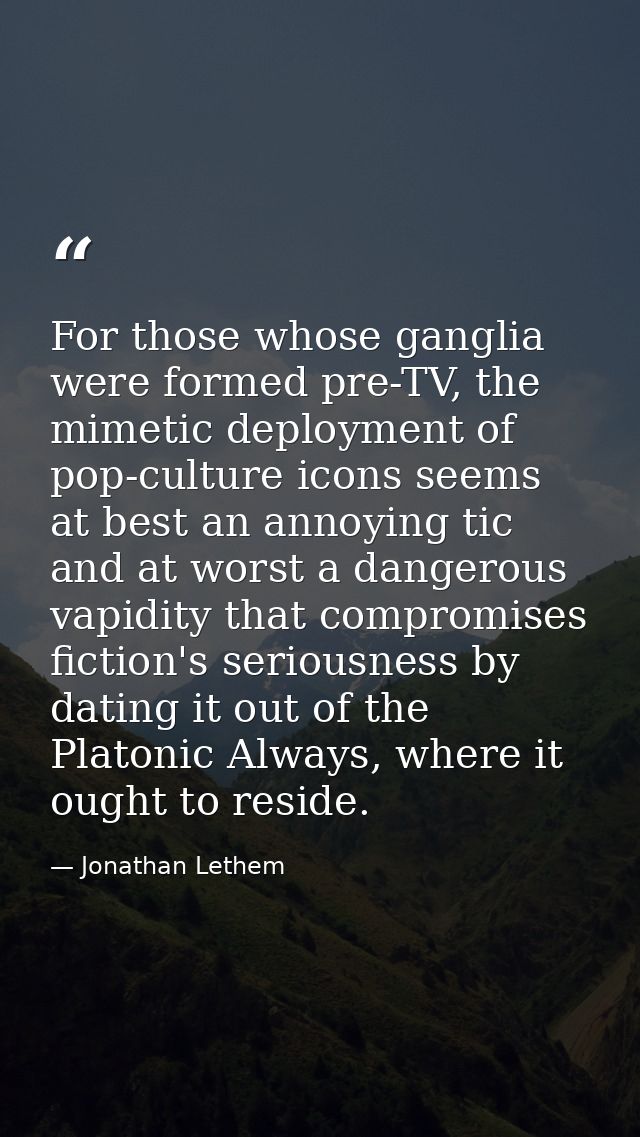 For those whose ganglia were formed pre-TV, the mimetic deployment of pop-culture icons seems at best an annoying tic an — Jonathan Lethem
