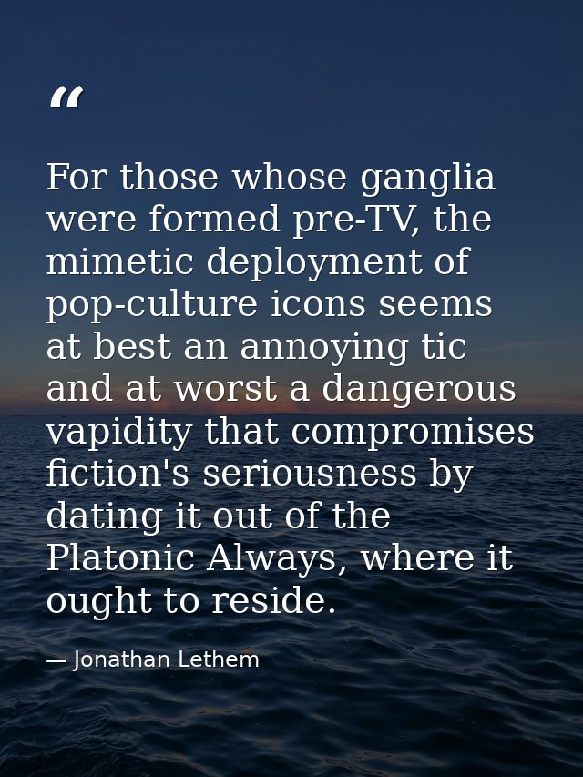 For those whose ganglia were formed pre-TV, the mimetic deployment of pop-culture icons seems at best an annoying tic an — Jonathan Lethem