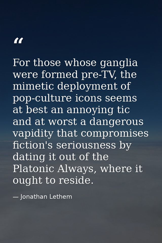 For those whose ganglia were formed pre-TV, the mimetic deployment of pop-culture icons seems at best an annoying tic an — Jonathan Lethem