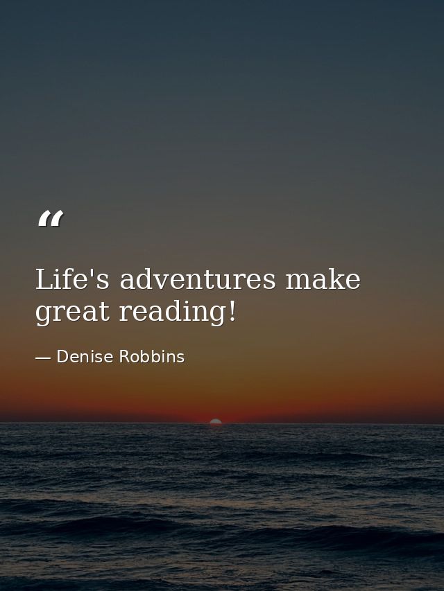 Life's adventures make great reading! — Denise Robbins