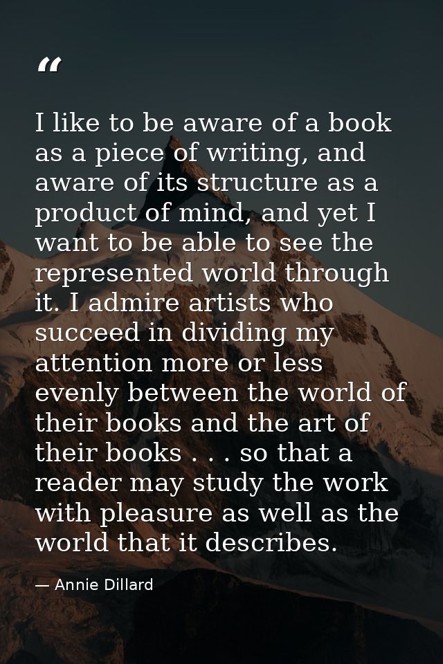 I like to be aware of a book as a piece of writing, and aware of its structure as a product of mind, and yet I want to b — Annie Dillard