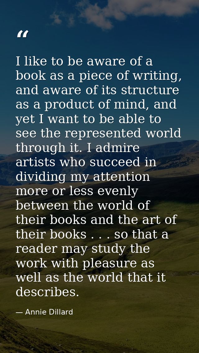 I like to be aware of a book as a piece of writing, and aware of its structure as a product of mind, and yet I want to b — Annie Dillard