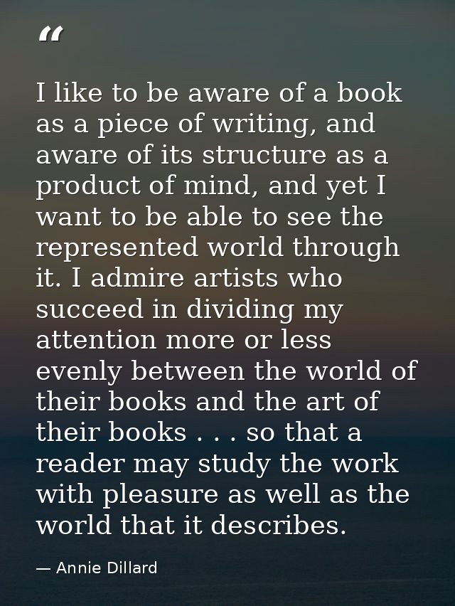 I like to be aware of a book as a piece of writing, and aware of its structure as a product of mind, and yet I want to b — Annie Dillard