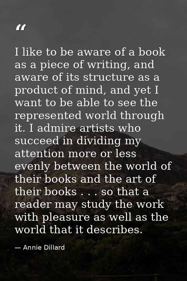 I like to be aware of a book as a piece of writing, and aware of its structure as a product of mind, and yet I want to b — Annie Dillard