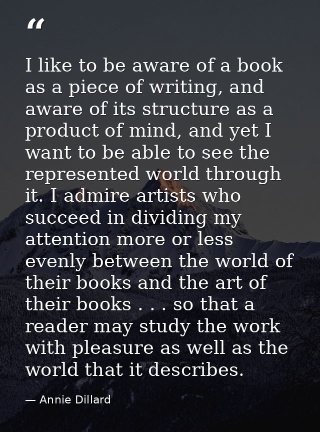 I like to be aware of a book as a piece of writing, and aware of its structure as a product of mind, and yet I want to b — Annie Dillard