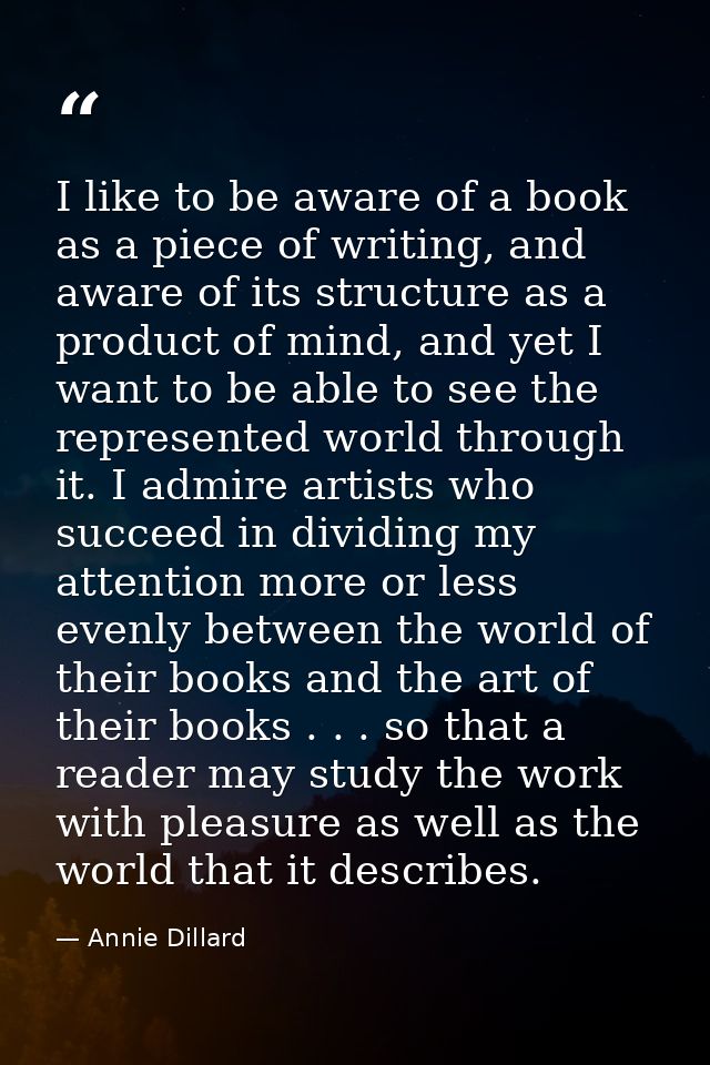 I like to be aware of a book as a piece of writing, and aware of its structure as a product of mind, and yet I want to b — Annie Dillard