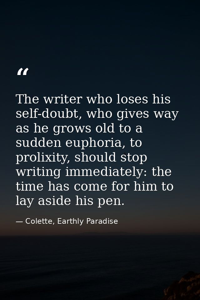 The writer who loses his self-doubt, who gives way as he grows old to a sudden euphoria, to prolixity, should stop writi — Colette, Earthly Paradise