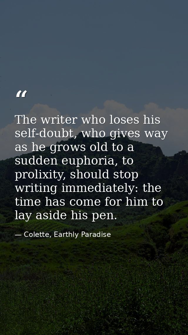 The writer who loses his self-doubt, who gives way as he grows old to a sudden euphoria, to prolixity, should stop writi — Colette, Earthly Paradise