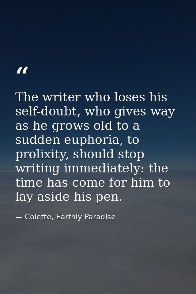 The writer who loses his self-doubt, who gives way as he grows old to a sudden euphoria, to prolixity, should stop writi — Colette, Earthly Paradise