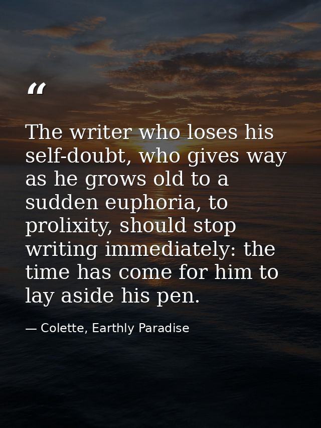 The writer who loses his self-doubt, who gives way as he grows old to a sudden euphoria, to prolixity, should stop writi — Colette, Earthly Paradise