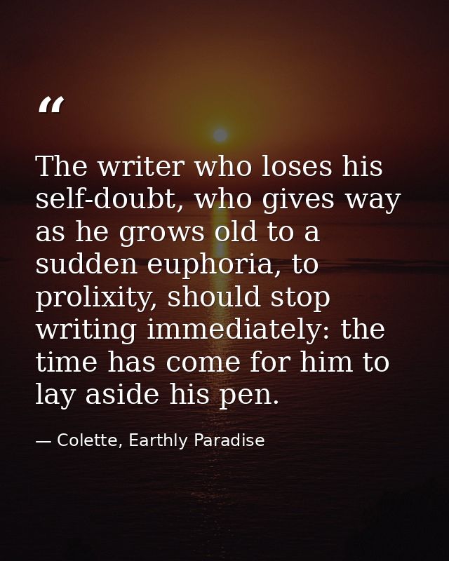 The writer who loses his self-doubt, who gives way as he grows old to a sudden euphoria, to prolixity, should stop writi — Colette, Earthly Paradise