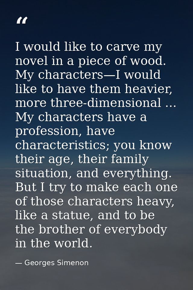 I would like to carve my novel in a piece of wood. My characters—I would like to have them heavier, more three-dimension — Georges Simenon