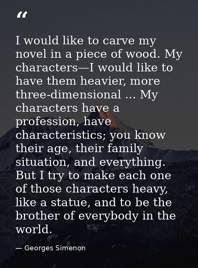 I would like to carve my novel in a piece of wood. My characters—I would like to have them heavier, more three-dimension — Georges Simenon