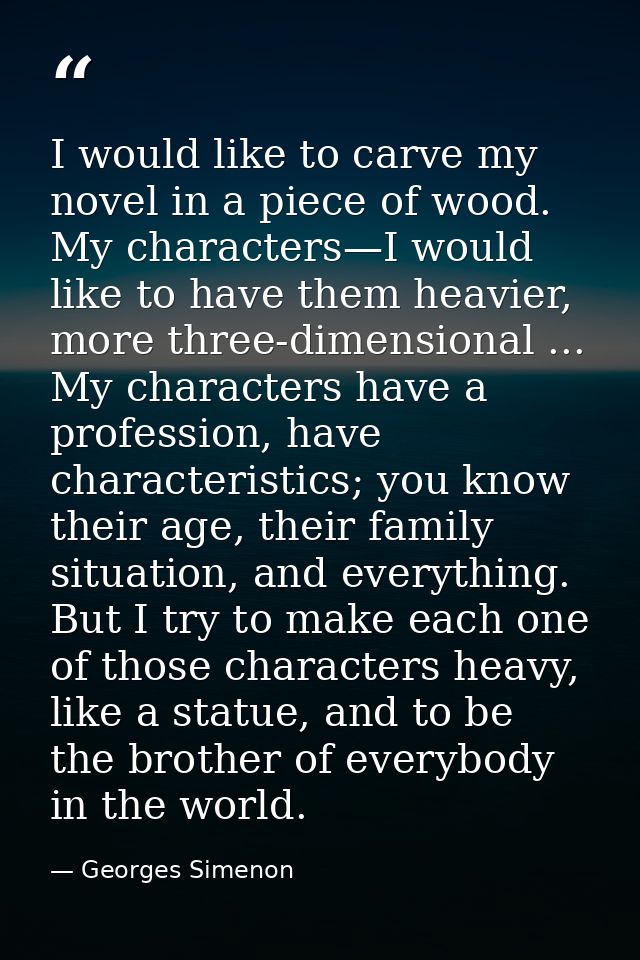 I would like to carve my novel in a piece of wood. My characters—I would like to have them heavier, more three-dimension — Georges Simenon