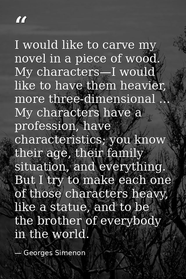 I would like to carve my novel in a piece of wood. My characters—I would like to have them heavier, more three-dimension — Georges Simenon