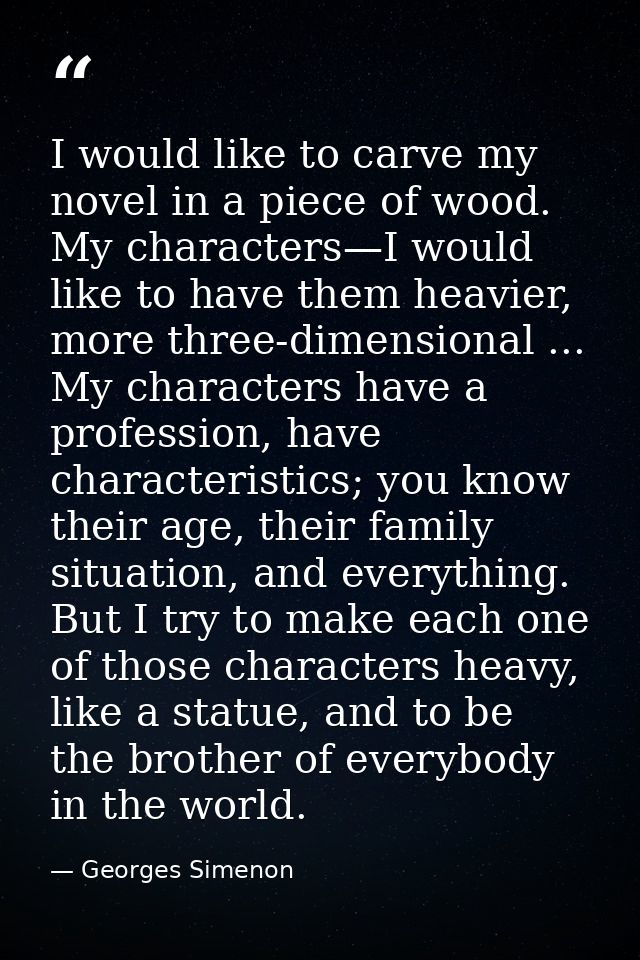 I would like to carve my novel in a piece of wood. My characters—I would like to have them heavier, more three-dimension — Georges Simenon