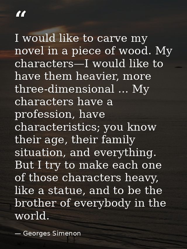 I would like to carve my novel in a piece of wood. My characters—I would like to have them heavier, more three-dimension — Georges Simenon