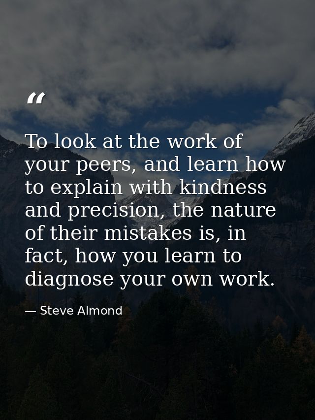 To look at the work of your peers, and learn how to explain with kindness and precision, the nature of their mistakes is — Steve Almond