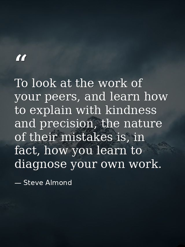 To look at the work of your peers, and learn how to explain with kindness and precision, the nature of their mistakes is — Steve Almond
