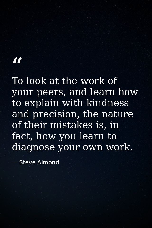 To look at the work of your peers, and learn how to explain with kindness and precision, the nature of their mistakes is — Steve Almond