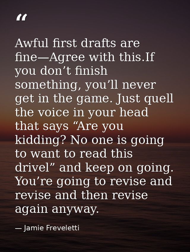 Awful first drafts are fine—Agree with this.If you don’t finish something, you’ll never get in the game. Just quell the  — Jamie Freveletti