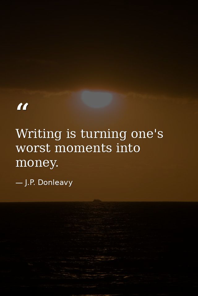 Writing is turning one's worst moments into money. — J.P. Donleavy