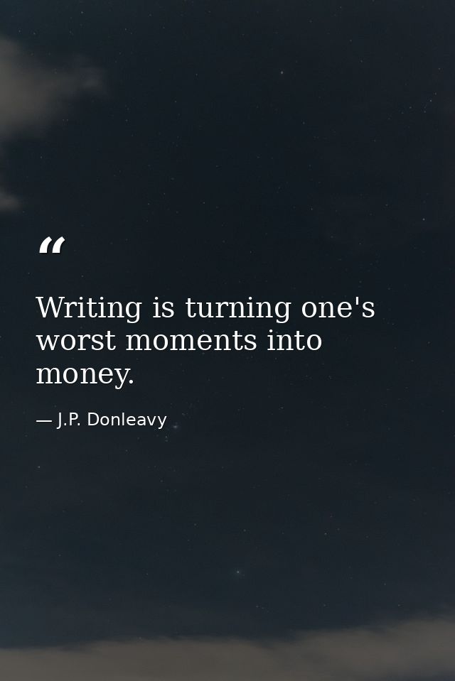 Writing is turning one's worst moments into money. — J.P. Donleavy