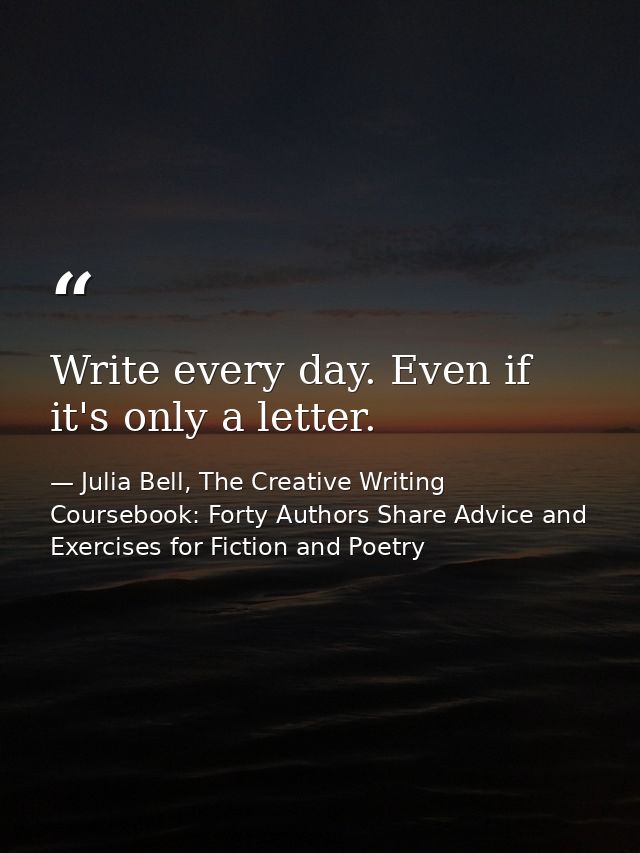 Write every day. Even if it's only a letter. — Julia Bell, The Creative Writing Coursebook: Forty Authors Share Advice and Exercises for Fiction and Poetry