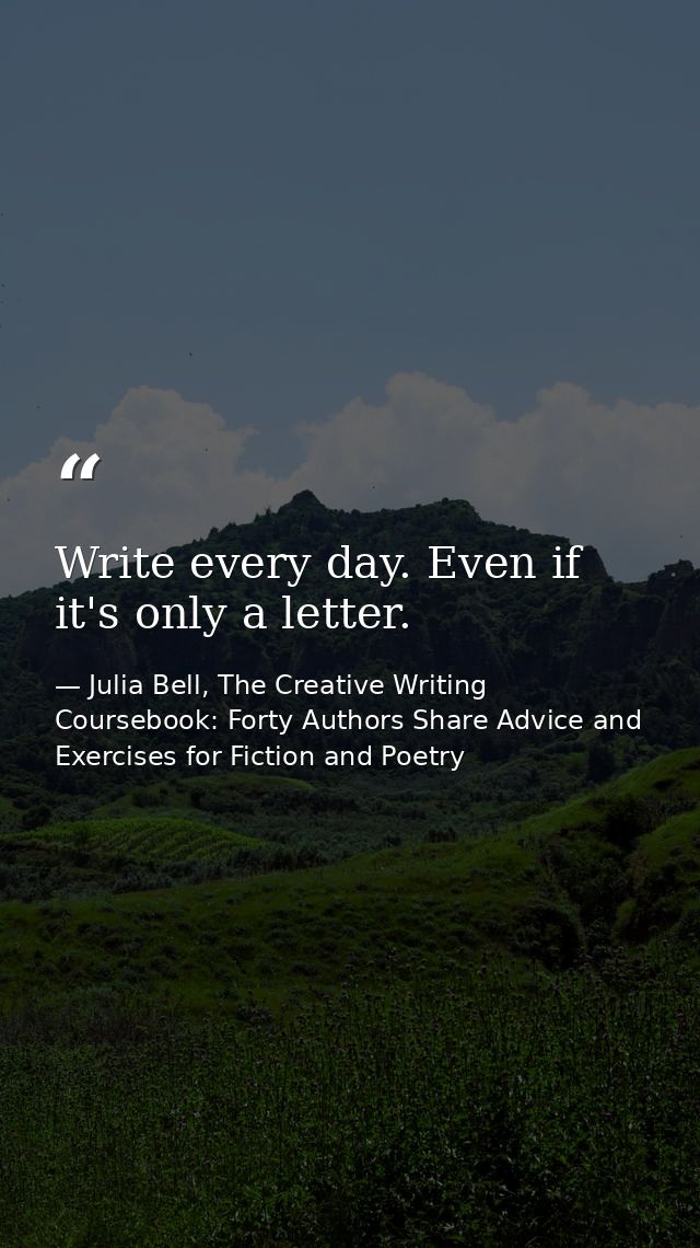 Write every day. Even if it's only a letter. — Julia Bell, The Creative Writing Coursebook: Forty Authors Share Advice and Exercises for Fiction and Poetry