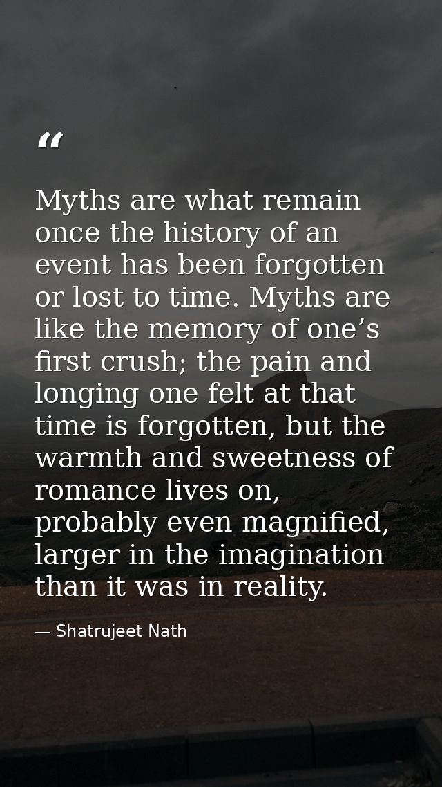 Myths are what remain once the history of an event has been forgotten or lost to time. Myths are like the memory of one’ — Shatrujeet Nath