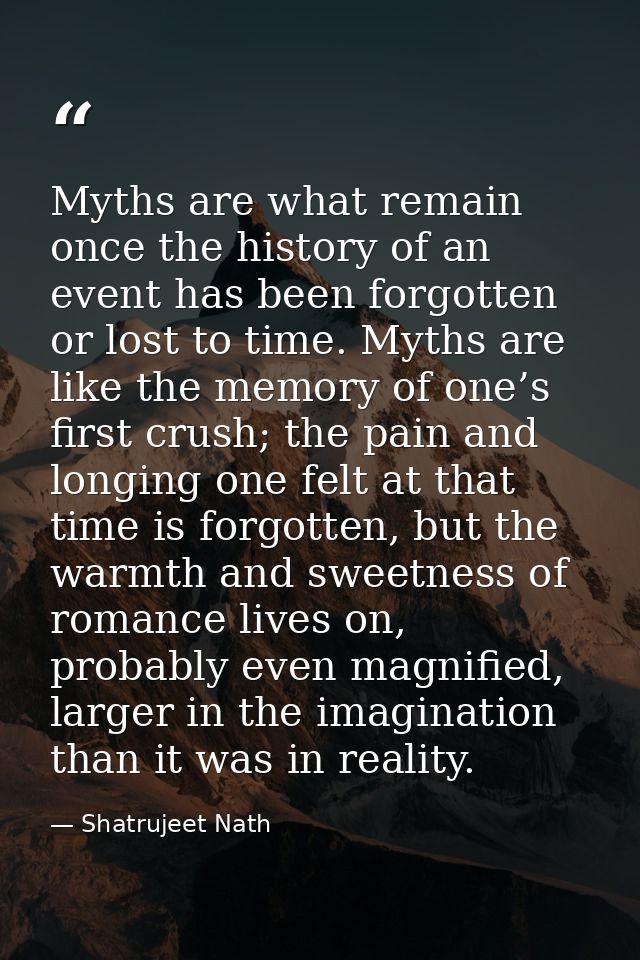 Myths are what remain once the history of an event has been forgotten or lost to time. Myths are like the memory of one’ — Shatrujeet Nath