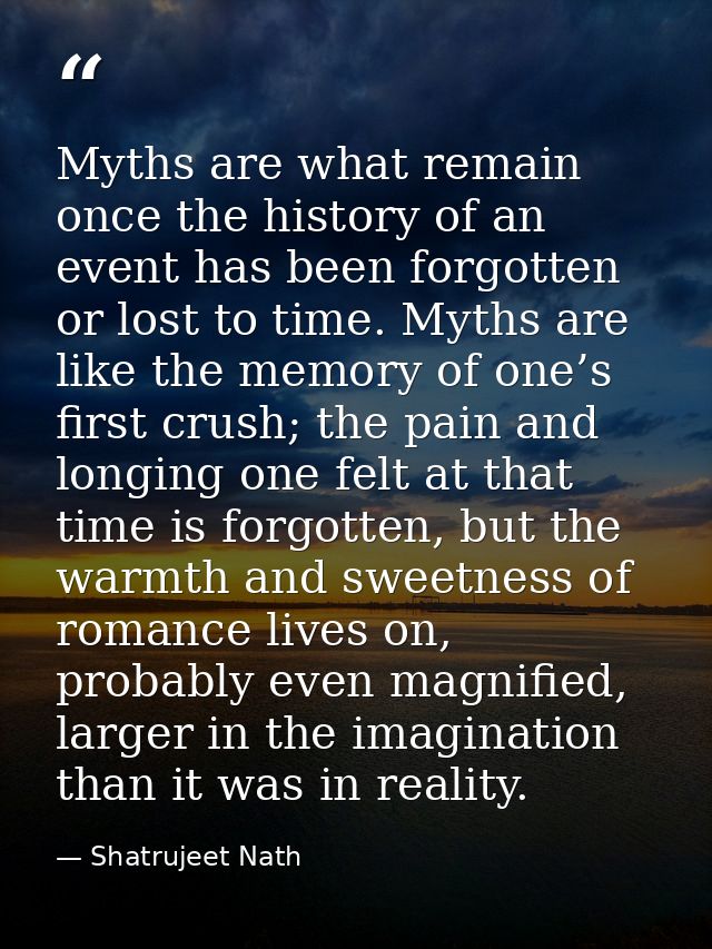 Myths are what remain once the history of an event has been forgotten or lost to time. Myths are like the memory of one’ — Shatrujeet Nath