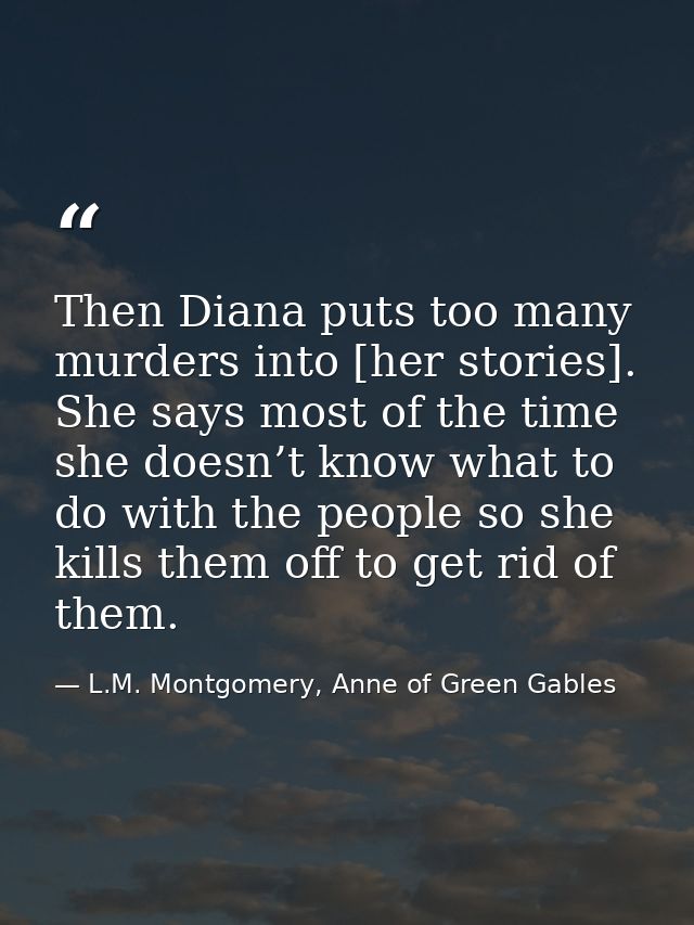 Then Diana puts too many murders into [her stories]. She says most of the time she doesn’t know what to do with the peop — L.M. Montgomery, Anne of Green Gables