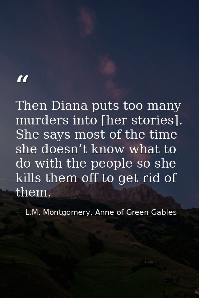 Then Diana puts too many murders into [her stories]. She says most of the time she doesn’t know what to do with the peop — L.M. Montgomery, Anne of Green Gables