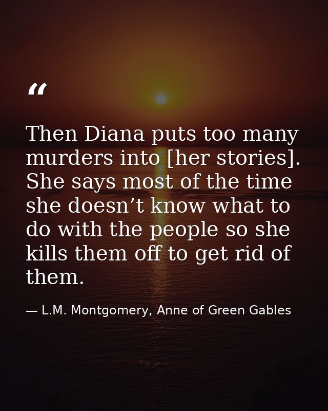Then Diana puts too many murders into [her stories]. She says most of the time she doesn’t know what to do with the peop — L.M. Montgomery, Anne of Green Gables