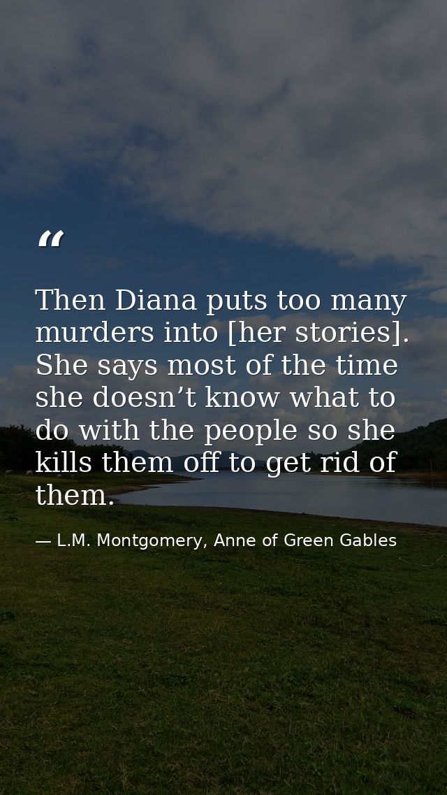 Then Diana puts too many murders into [her stories]. She says most of the time she doesn’t know what to do with the peop — L.M. Montgomery, Anne of Green Gables