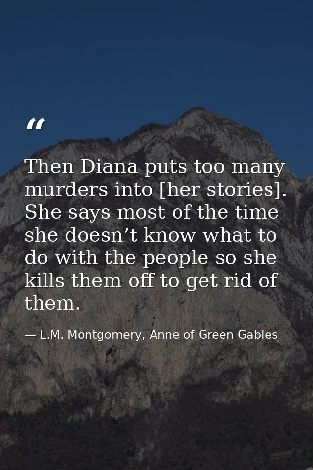 Then Diana puts too many murders into [her stories]. She says most of the time she doesn’t know what to do with the peop — L.M. Montgomery, Anne of Green Gables