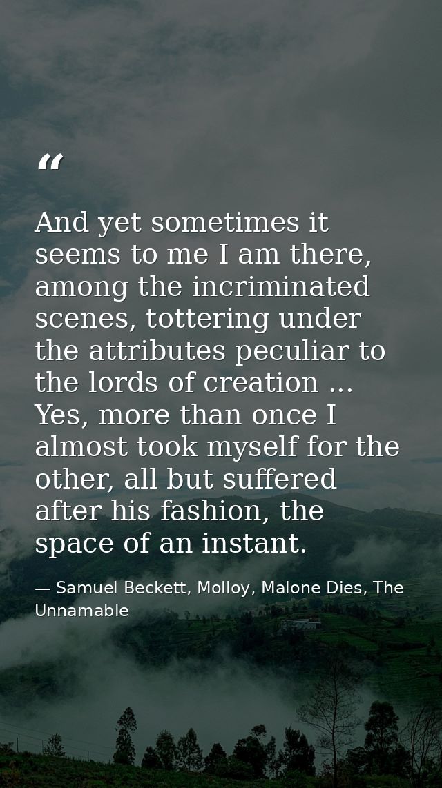 And yet sometimes it seems to me I am there, among the incriminated scenes, tottering under the attributes peculiar to t — Samuel Beckett, Molloy, Malone Dies, The Unnamable