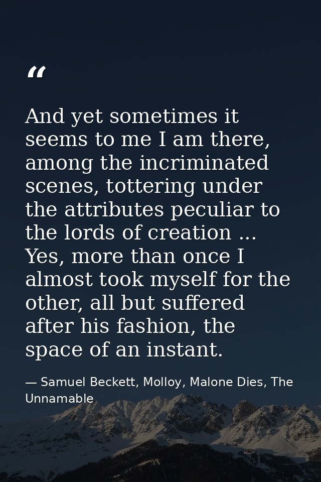 And yet sometimes it seems to me I am there, among the incriminated scenes, tottering under the attributes peculiar to t — Samuel Beckett, Molloy, Malone Dies, The Unnamable