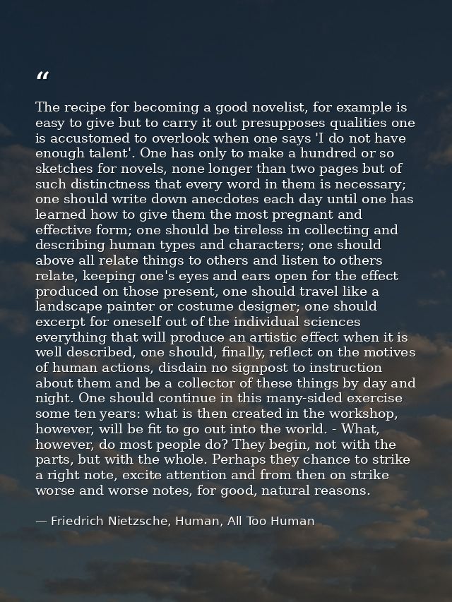 The recipe for becoming a good novelist, for example is easy to give but to carry it out presupposes qualities one is ac — Friedrich Nietzsche, Human, All Too Human