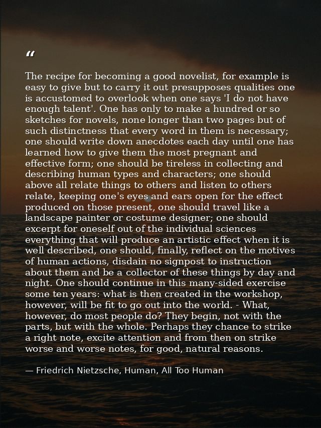 The recipe for becoming a good novelist, for example is easy to give but to carry it out presupposes qualities one is ac — Friedrich Nietzsche, Human, All Too Human