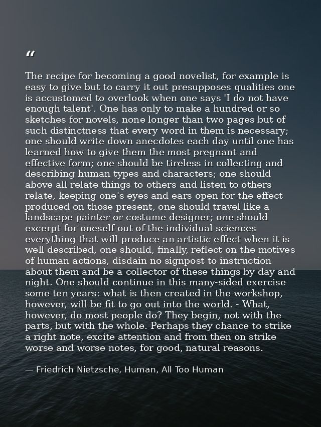 The recipe for becoming a good novelist, for example is easy to give but to carry it out presupposes qualities one is ac — Friedrich Nietzsche, Human, All Too Human