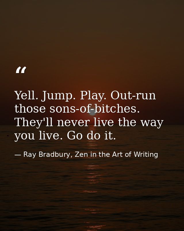 Yell. Jump. Play. Out-run those sons-of-bitches. They'll never live the way you live. Go do it. — Ray Bradbury, Zen in the Art of Writing
