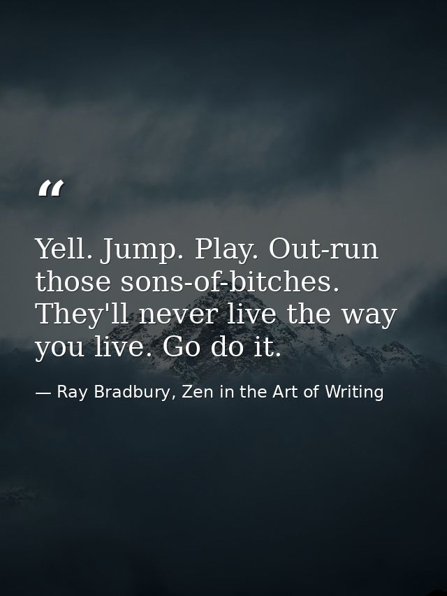 Yell. Jump. Play. Out-run those sons-of-bitches. They'll never live the way you live. Go do it. — Ray Bradbury, Zen in the Art of Writing